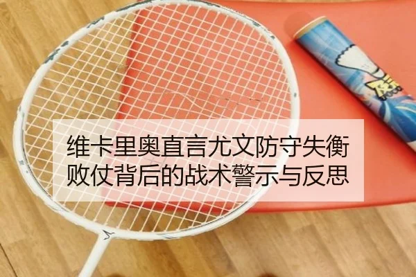 维卡里奥直言尤文防守失衡 败仗背后的战术警示与反思