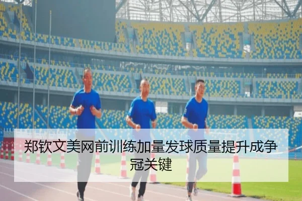 郑钦文美网前训练加量发球质量提升成争冠关键
