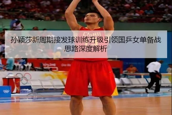 孙颖莎新周期接发球训练升级引领国乒女单备战思路深度解析