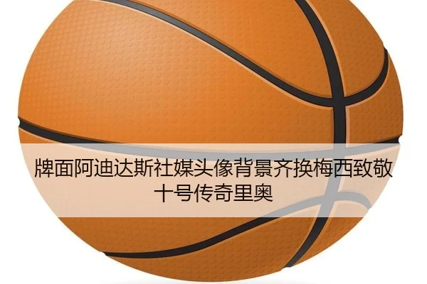 牌面阿迪达斯社媒头像背景齐换梅西致敬十号传奇里奥